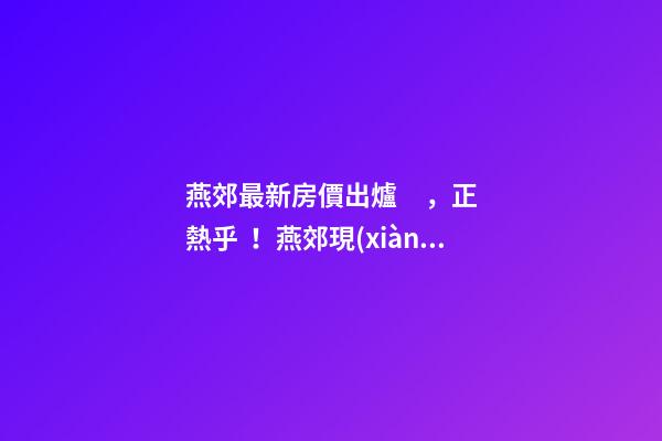 燕郊最新房價出爐，正熱乎！燕郊現(xiàn)在，處于難得的底部！